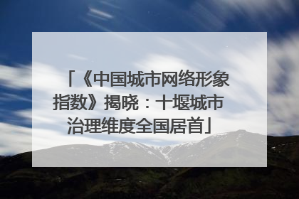 《中国城市网络形象指数》揭晓：十堰城市治理维度全国居首