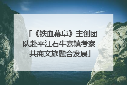 《铁血幕阜》主创团队赴平江石牛寨镇考察 共商文旅融合发展