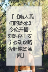 《陷入我们的热恋》今晚开播，刘浩存王安宇心动攻略奔赴纯暧盛夏