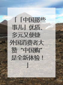 「中国那些事儿」优质、多元又便捷 外国消费者大赞“中国购”是全新体验！