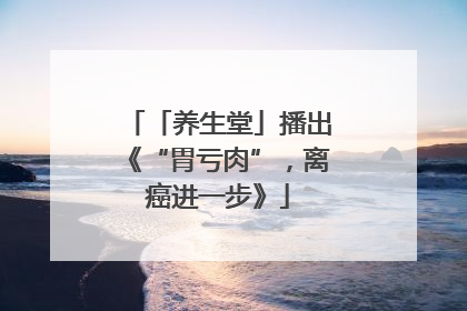 「养生堂」播出《“胃亏肉”，离癌进一步》