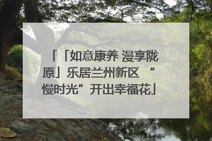 「如意康养 漫享陇原」乐居兰州新区 “慢时光”开出幸福花