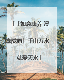 「如意康养 漫享陇原」千山万水 就爱天水