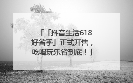 「抖音生活618好省季」正式开售，吃喝玩乐省到底！