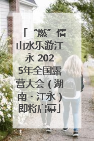 “燃”情山水乐游江永 2025年全国露营大会（湖南・江永）即将启幕