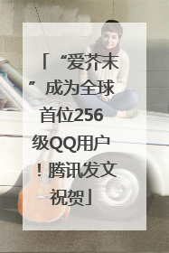 “爱芥末”成为全球首位256级QQ用户！腾讯发文祝贺