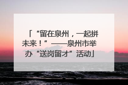“留在泉州，一起拼未来！”——泉州市举办“送岗留才”活动