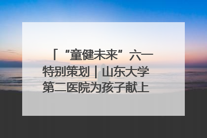 “童健未来”六一特别策划｜山东大学第二医院为孩子献上“童心处方”