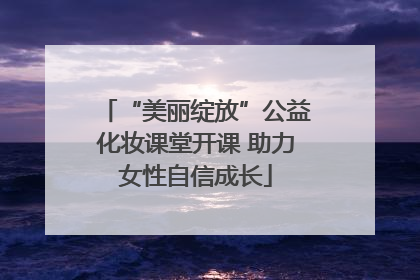 “美丽绽放”公益化妆课堂开课 助力女性自信成长