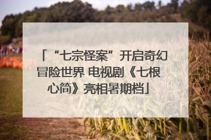 “七宗怪案”开启奇幻冒险世界 电视剧《七根心简》亮相暑期档
