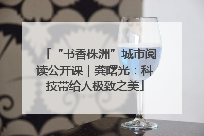 “书香株洲”城市阅读公开课｜龚曙光：科技带给人极致之美