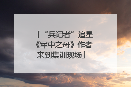 “兵记者”追星《军中之母》作者来到集训现场