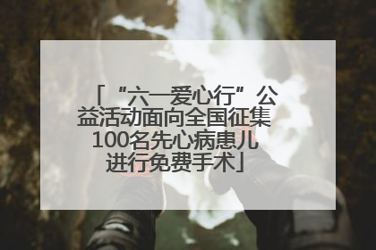 “六一爱心行”公益活动面向全国征集100名先心病患儿进行免费手术