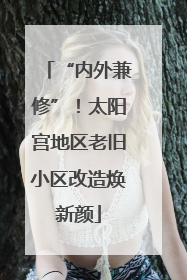 “内外兼修”！太阳宫地区老旧小区改造焕新颜