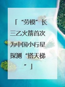 “劳模”长三乙火箭首次为中国小行星探测“搭天梯”