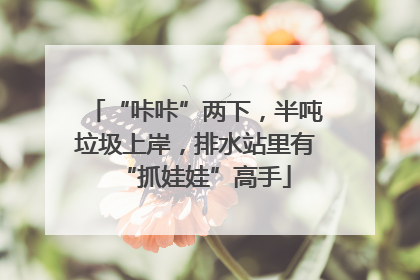 “咔咔”两下，半吨垃圾上岸，排水站里有“抓娃娃”高手