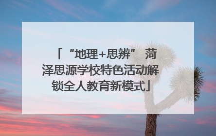 “地理+思辨” 菏泽思源学校特色活动解锁全人教育新模式