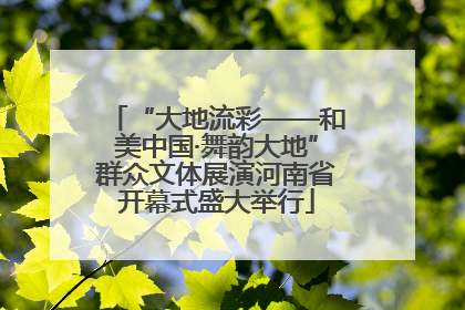“大地流彩——和美中国·舞韵大地”群众文体展演河南省开幕式盛大举行