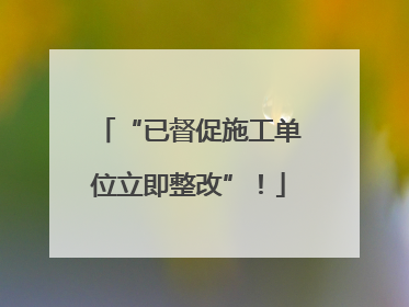“已督促施工单位立即整改”！