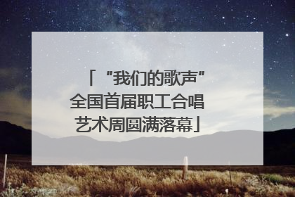 “我们的歌声”全国首届职工合唱艺术周圆满落幕