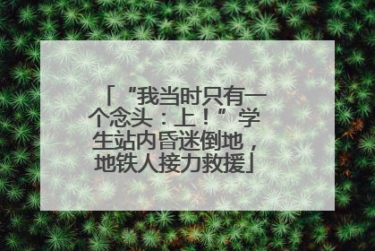 “我当时只有一个念头：上！”学生站内昏迷倒地，地铁人接力救援