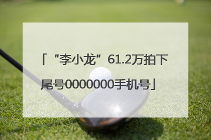“李小龙”61.2万拍下尾号0000000手机号