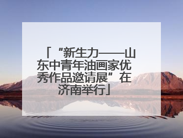 “新生力——山东中青年油画家优秀作品邀请展”在济南举行