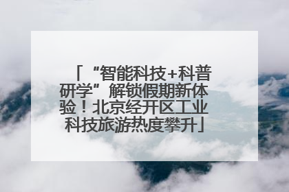 “智能科技+科普研学”解锁假期新体验！北京经开区工业科技旅游热度攀升
