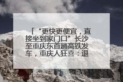 “更快更便宜，直接坐到家门口”长沙至重庆东首趟高铁发车，重庆人狂喜：退了票也要坐