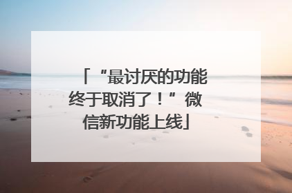 “最讨厌的功能终于取消了！”微信新功能上线