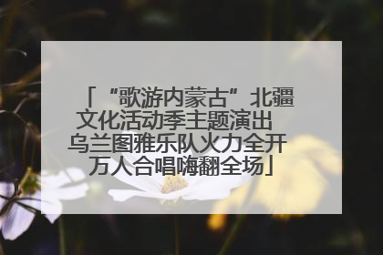 “歌游内蒙古”北疆文化活动季主题演出 乌兰图雅乐队火力全开 万人合唱嗨翻全场