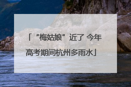 “梅姑娘”近了 今年高考期间杭州多雨水