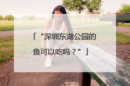 “深圳东湖公园的鱼可以吃吗？”