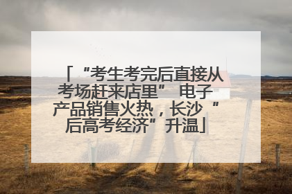 “考生考完后直接从考场赶来店里” 电子产品销售火热，长沙“后高考经济”升温