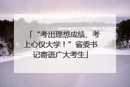 “考出理想成绩、考上心仪大学！”省委书记寄语广大考生