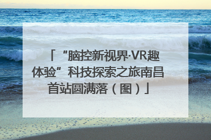 “脑控新视界·VR趣体验”科技探索之旅南昌首站圆满落（图）