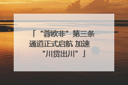 “蓉欧非”第三条通道正式启航 加速“川货出川”