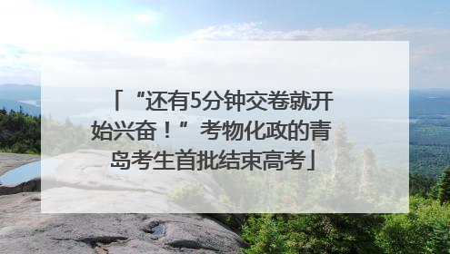 “还有5分钟交卷就开始兴奋！”考物化政的青岛考生首批结束高考