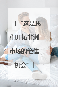 “这是我们开拓非洲市场的绝佳机会”