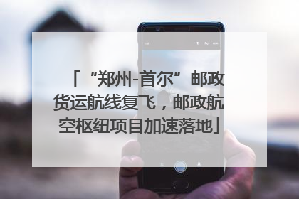 “郑州-首尔”邮政货运航线复飞，邮政航空枢纽项目加速落地