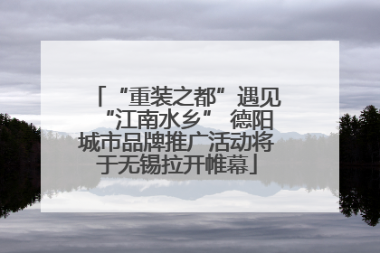 “重装之都”遇见“江南水乡” 德阳城市品牌推广活动将于无锡拉开帷幕