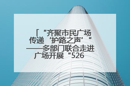 “齐聚市民广场 传递‘护路之声’”——多部门联合走进广场开展“526 我爱路”宣传活动