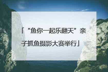 “鱼你一起乐翻天”亲子抓鱼摄影大赛举行