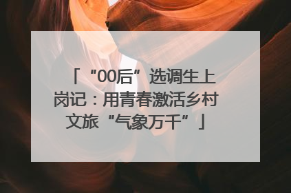 “00后”选调生上岗记：用青春激活乡村文旅“气象万千”