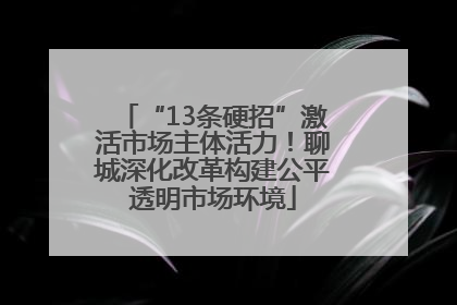 “13条硬招”激活市场主体活力！聊城深化改革构建公平透明市场环境