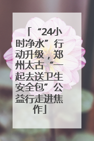 “24小时净水”行动升级，郑州太古“一起去送卫生安全包”公益行走进焦作