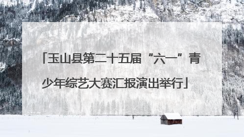 玉山县第二十五届“六一”青少年综艺大赛汇报演出举行