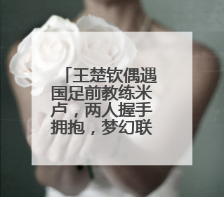 王楚钦偶遇国足前教练米卢，两人握手拥抱，梦幻联动