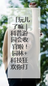 玩儿了嘛｜科普游园会收官啦！园林+科技狂欢你打卡了吗？