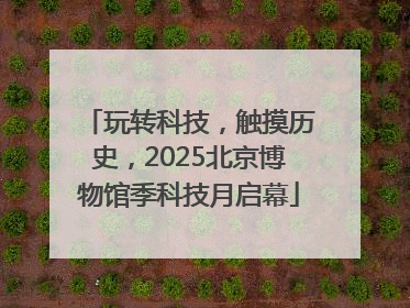 玩转科技，触摸历史，2025北京博物馆季科技月启幕